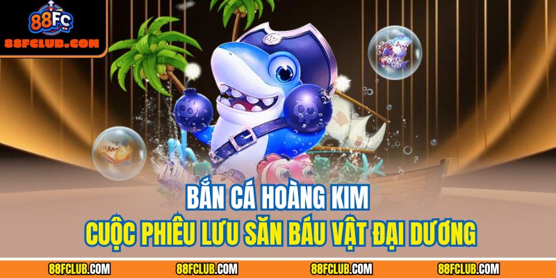Bắn Cá Hoàng Kim – Cuộc Phiêu Lưu Săn Báu Vật Đại Dương 1 Bắn cá hoàng kim