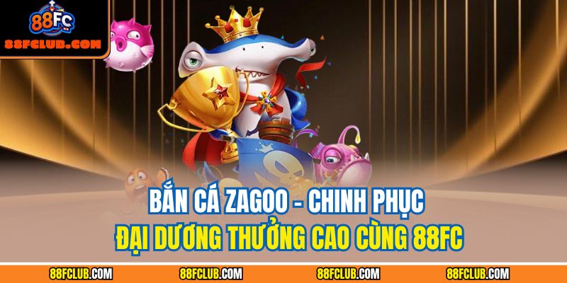 Bắn Cá Zagoo – Chinh Phục Đại Dương Thưởng Cao Cùng 88FC 5 Bắn cá Zagoo