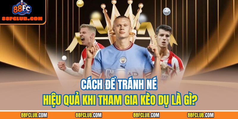 Kèo Dụ Là Gì: Hướng Dẫn Nhận Diện Và Phòng Tránh Hiệu Quả 4 Cách để tránh né hiệu quả khi tham gia kèo dụ là gì?