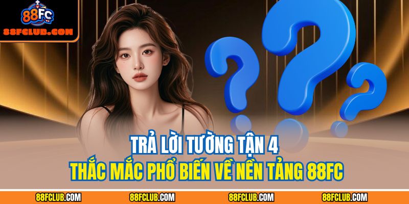 Trả lời tường tận 4 thắc mắc phổ biến về nền tảng 88FC
